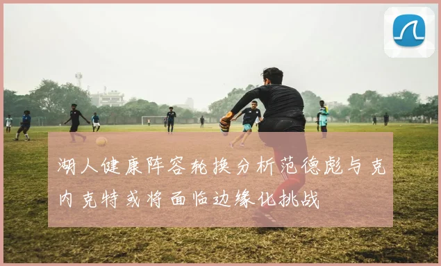 湖人健康阵容轮换分析范德彪与克内克特或将面临边缘化挑战