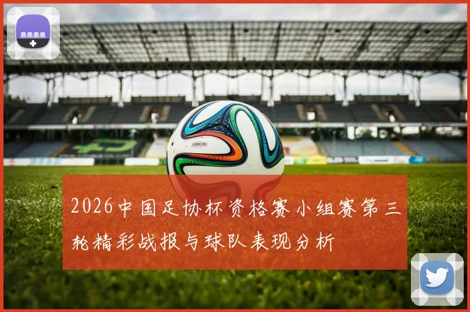 2026中国足协杯资格赛小组赛第三轮精彩战报与球队表现分析