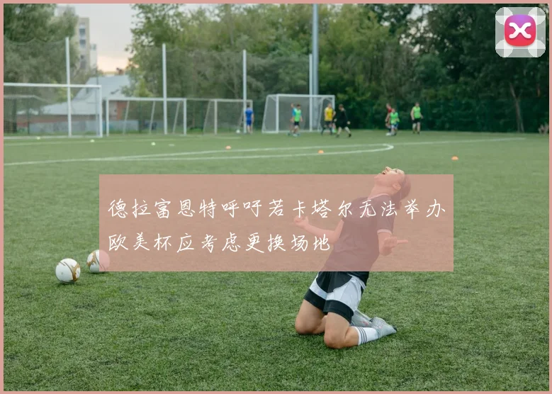 德拉富恩特呼吁若卡塔尔无法举办欧美杯应考虑更换场地