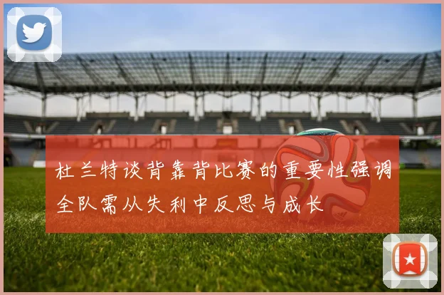 杜兰特谈背靠背比赛的重要性强调全队需从失利中反思与成长