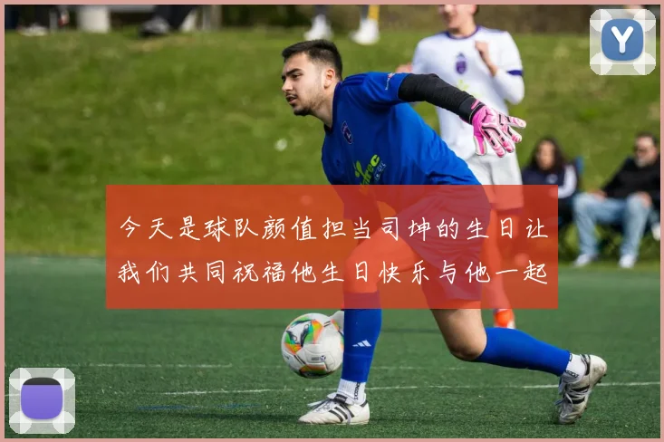 今天是球队颜值担当司坤的生日让我们共同祝福他生日快乐与他一起庆祝这特别的日子