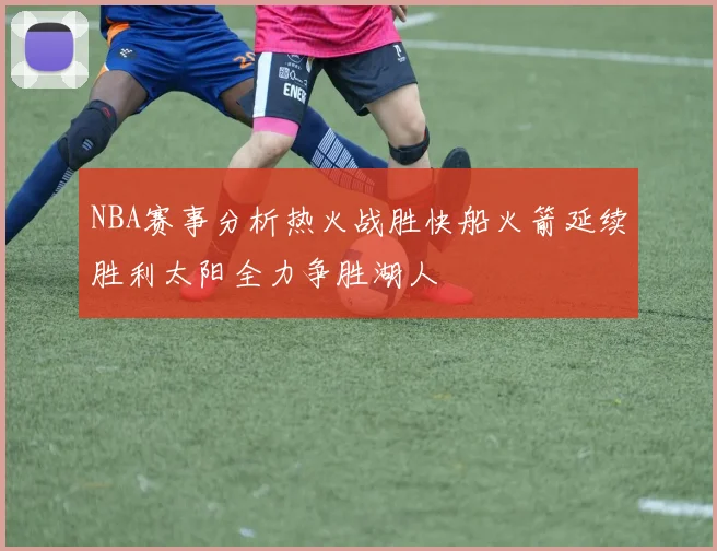 NBA赛事分析热火战胜快船火箭延续胜利太阳全力争胜湖人