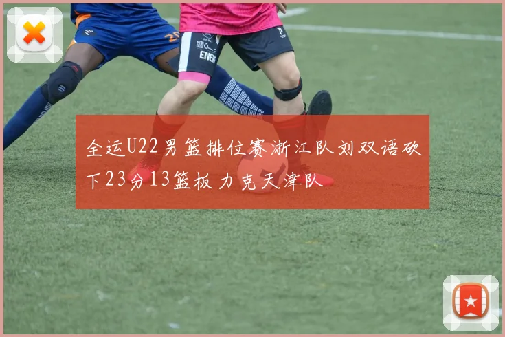 全运U22男篮排位赛浙江队刘双语砍下23分13篮板力克天津队