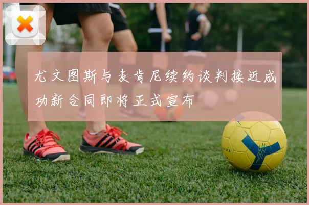 尤文图斯与麦肯尼续约谈判接近成功新合同即将正式宣布