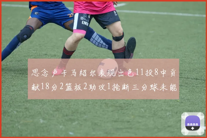 思念卢卡马绍尔表现出色11投8中贡献18分2篮板2助攻1抢断三分球未能命中