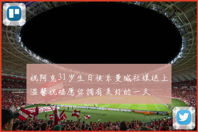 祝阿克31岁生日快乐曼城社媒送上温馨祝福愿你拥有美好的一天