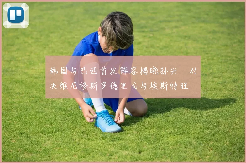韩国与巴西首发阵容揭晓孙兴慜对决维尼修斯罗德里戈与埃斯特旺