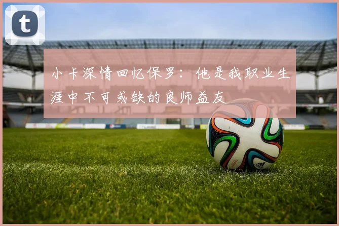 小卡深情回忆保罗：他是我职业生涯中不可或缺的良师益友
