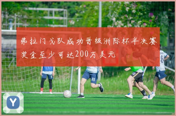 弗拉门戈队成功晋级洲际杯半决赛奖金至少可达200万美元