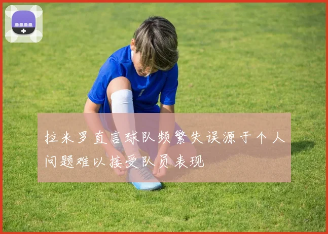 拉米罗直言球队频繁失误源于个人问题难以接受队员表现