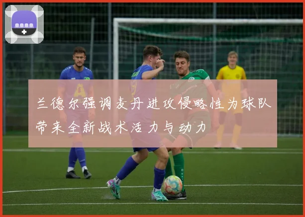 兰德尔强调麦丹进攻侵略性为球队带来全新战术活力与动力