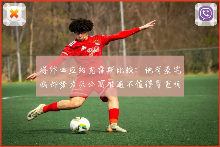 塔帅回应约克雷斯比较：他有豪宅我却努力买公寓难道不值得尊重吗