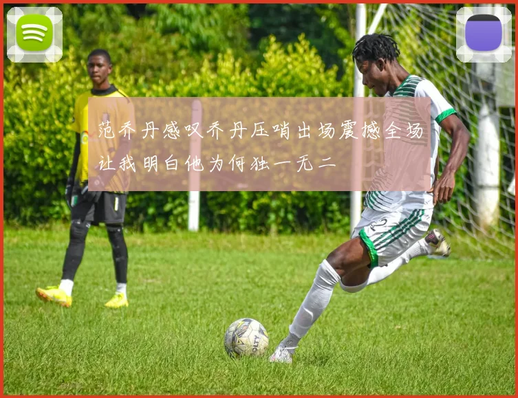 范乔丹感叹乔丹压哨出场震撼全场让我明白他为何独一无二