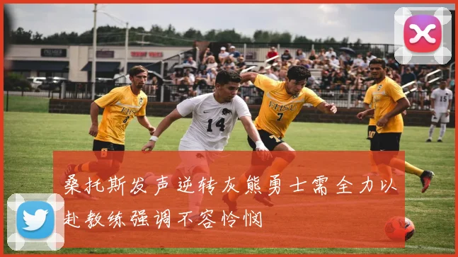 桑托斯发声逆转灰熊勇士需全力以赴教练强调不容怜悯