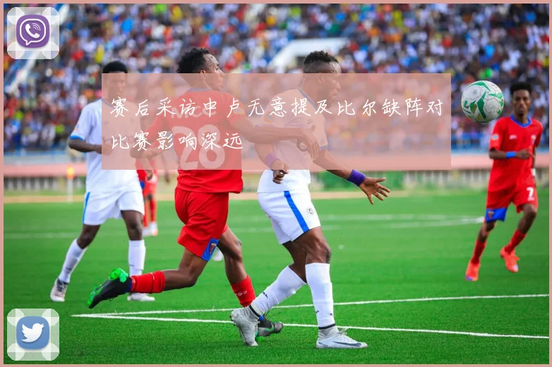 赛后采访中卢无意提及比尔缺阵对比赛影响深远
