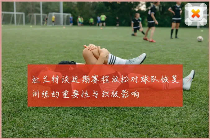 杜兰特谈近期赛程放松对球队恢复训练的重要性与积极影响