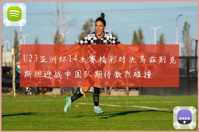 U23亚洲杯14决赛精彩对决乌兹别克斯坦迎战中国队期待激烈碰撞