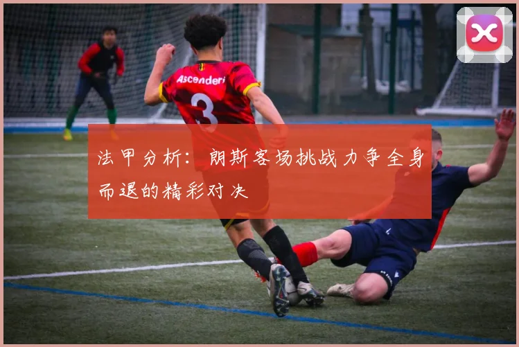 法甲分析：朗斯客场挑战力争全身而退的精彩对决