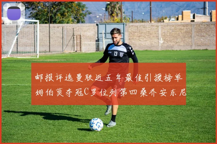邮报评选曼联近五年最佳引援榜单姆伯莫夺冠C罗位列第四桑乔安东尼排名垫底