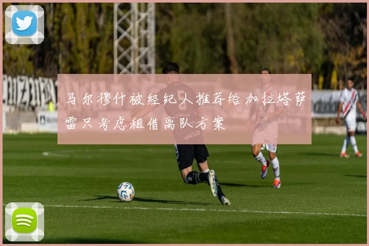 马尔穆什被经纪人推荐给加拉塔萨雷只考虑租借离队方案