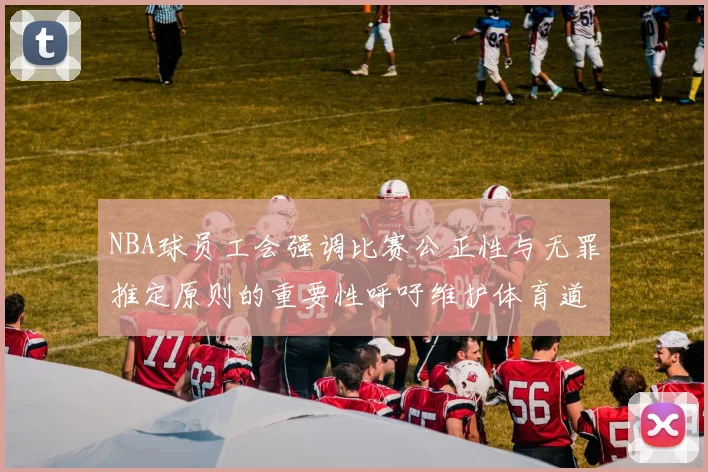 NBA球员工会强调比赛公正性与无罪推定原则的重要性呼吁维护体育道德