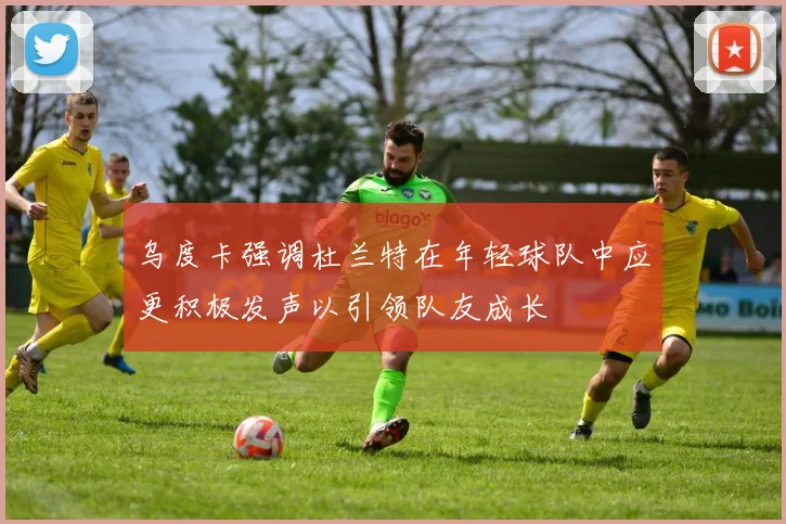 乌度卡强调杜兰特在年轻球队中应更积极发声以引领队友成长