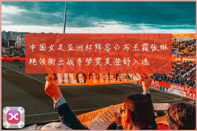 中国女足亚洲杯阵容公布王霜张琳艳领衔出战李梦雯吴澄舒入选