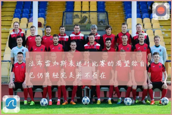 法布雷加斯表达对比赛的渴望称自己仍年轻完美并不存在