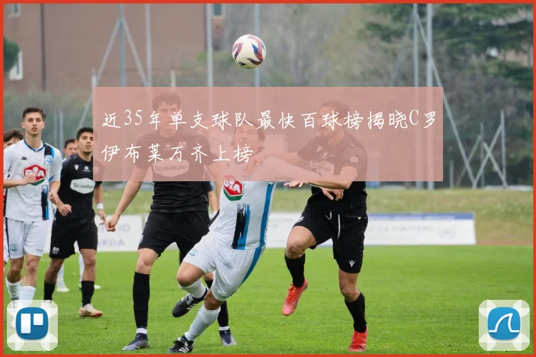 近35年单支球队最快百球榜揭晓C罗伊布莱万齐上榜