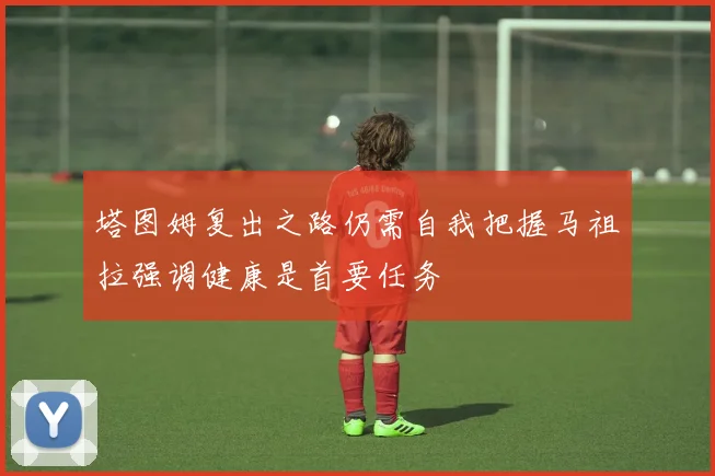 塔图姆复出之路仍需自我把握马祖拉强调健康是首要任务