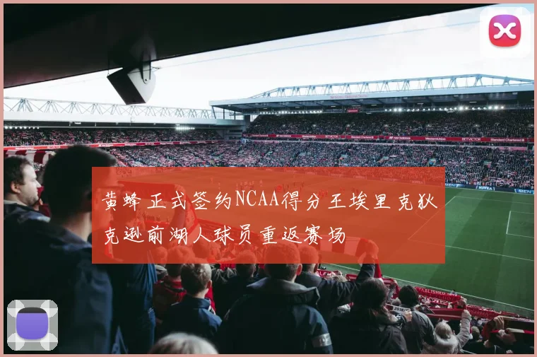 黄蜂正式签约NCAA得分王埃里克狄克逊前湖人球员重返赛场
