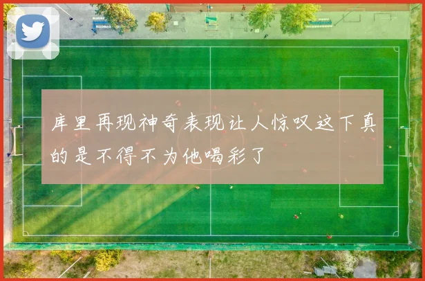库里再现神奇表现让人惊叹这下真的是不得不为他喝彩了