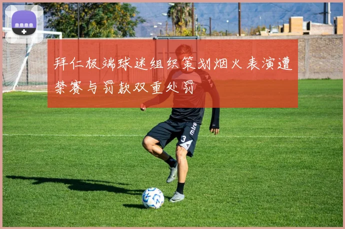 拜仁极端球迷组织策划烟火表演遭禁赛与罚款双重处罚