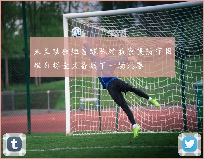 米兰助教坦言球队对抗密集防守困难目标全力备战下一场比赛