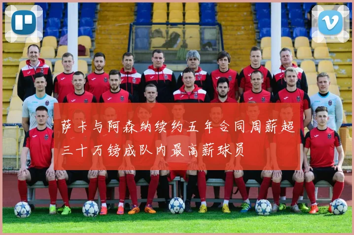 萨卡与阿森纳续约五年合同周薪超三十万镑成队内最高薪球员