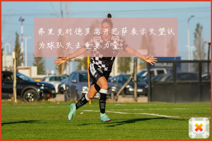 弗里克对德罗离开巴萨表示失望认为球队失去重要力量