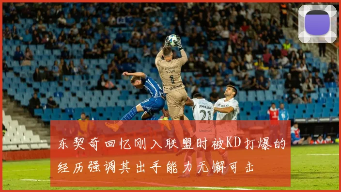 东契奇回忆刚入联盟时被KD打爆的经历强调其出手能力无懈可击