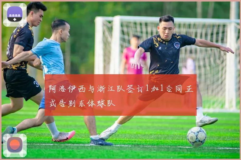 阿洛伊西与浙江队签订1加1合同正式告别东体球队