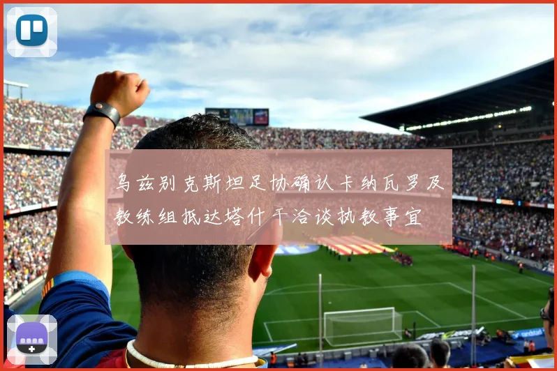 乌兹别克斯坦足协确认卡纳瓦罗及教练组抵达塔什干洽谈执教事宜