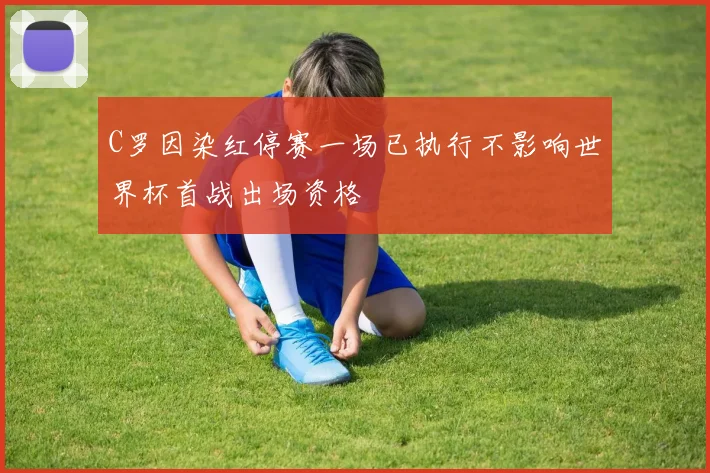 C罗因染红停赛一场已执行不影响世界杯首战出场资格