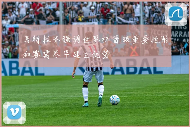 马特拉齐强调世界杯晋级重要性附加赛需尽早建立优势