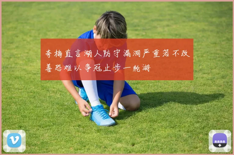 夸梅直言湖人防守漏洞严重若不改善恐难以争冠止步一轮游