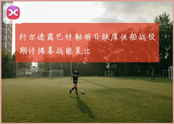 科尔透露巴特勒明日缺席快船战役期待揭幕战能复出