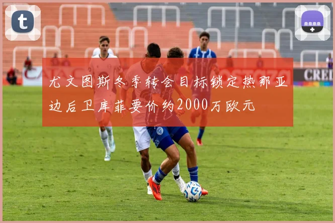 尤文图斯冬季转会目标锁定热那亚边后卫库菲要价约2000万欧元