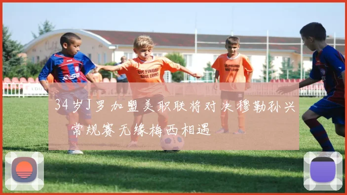 34岁J罗加盟美职联将对决穆勒孙兴慜常规赛无缘梅西相遇