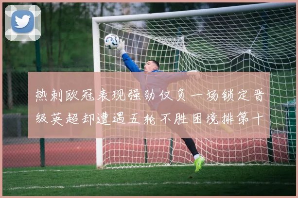 热刺欧冠表现强劲仅负一场锁定晋级英超却遭遇五轮不胜困境排第十四