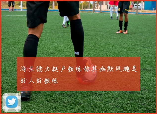 海兰德力挺卢教练称其幽默风趣是好人好教练