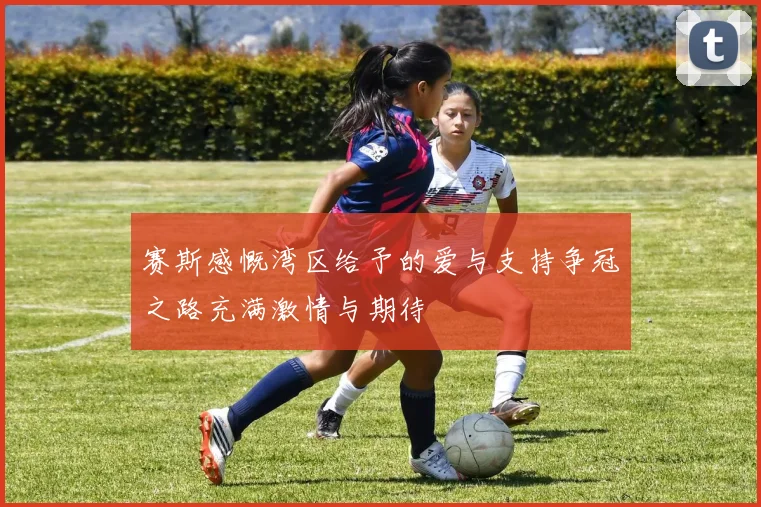 赛斯感慨湾区给予的爱与支持争冠之路充满激情与期待