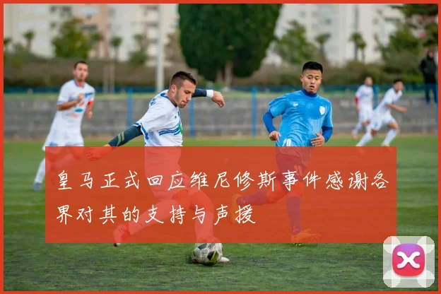 皇马正式回应维尼修斯事件感谢各界对其的支持与声援