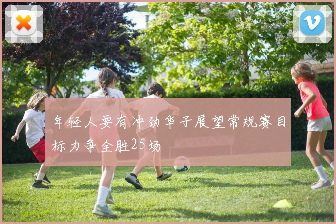 年轻人要有冲劲华子展望常规赛目标力争全胜25场